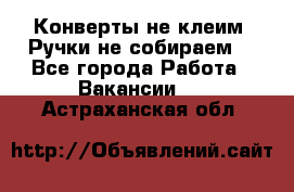 Конверты не клеим! Ручки не собираем! - Все города Работа » Вакансии   . Астраханская обл.